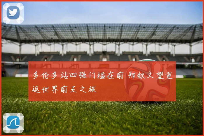 多伦多站四强门槛在前 郑钦文望重返世界前五之旅