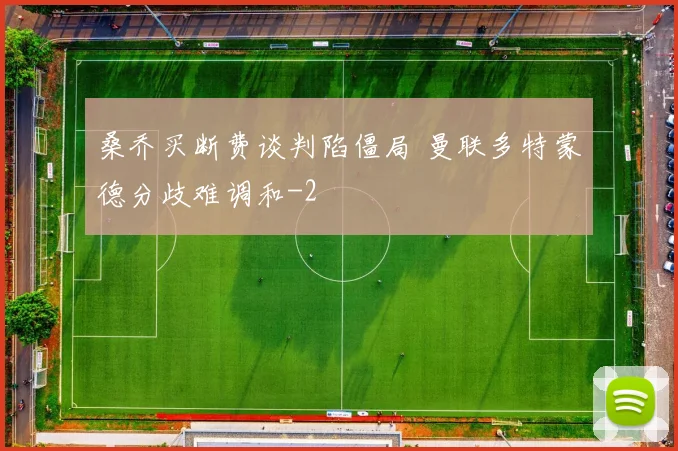 桑乔买断费谈判陷僵局 曼联多特蒙德分歧难调和