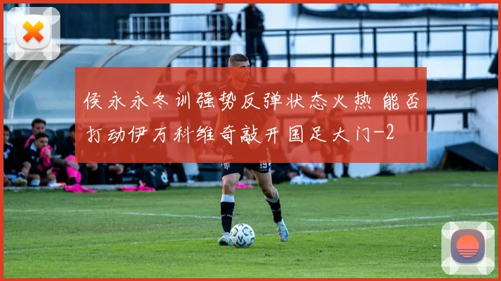 侯永永冬训强势反弹状态火热 能否打动伊万科维奇敲开国足大门
