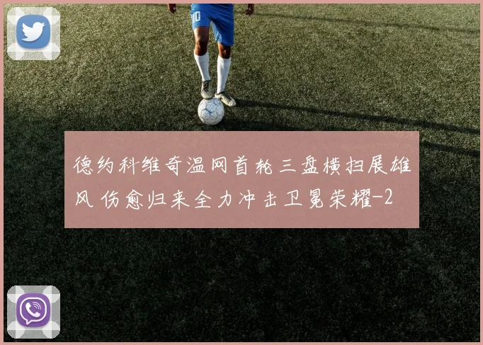 德约科维奇温网首轮三盘横扫展雄风 伤愈归来全力冲击卫冕荣耀