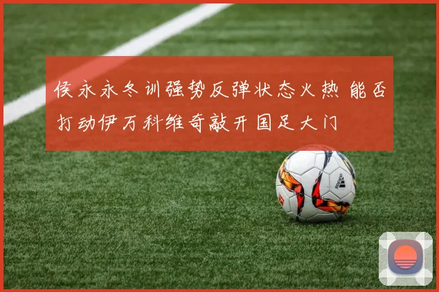 侯永永冬训强势反弹状态火热 能否打动伊万科维奇敲开国足大门