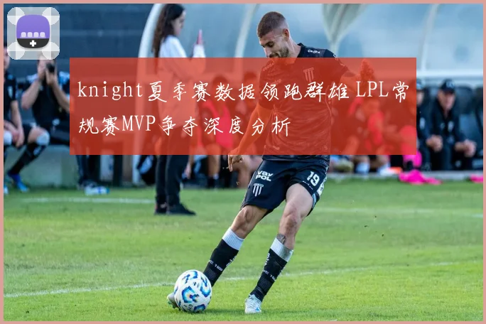 knight夏季赛数据领跑群雄 LPL常规赛MVP争夺深度分析