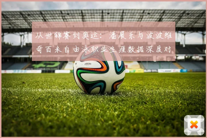 从世锦赛到奥运：潘展乐与波波维奇百米自由泳职业生涯数据深度对比