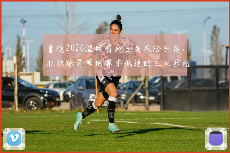 鲁德2026温网首轮出局风险升高，北欧球员草地赛季低迷的三大症结分析