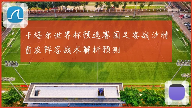 卡塔尔世界杯预选赛国足客战沙特首发阵容战术解析预测