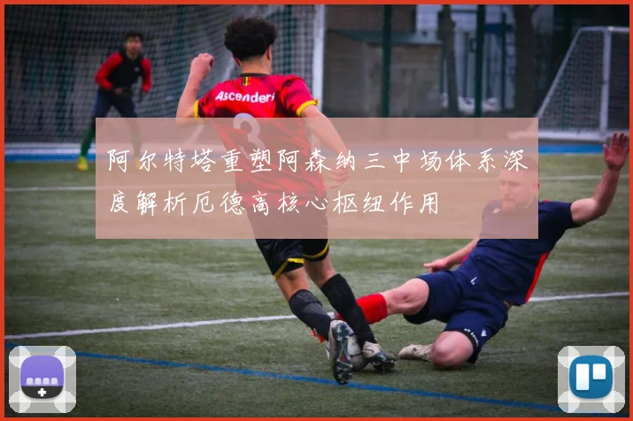 阿尔特塔重塑阿森纳三中场体系深度解析厄德高核心枢纽作用