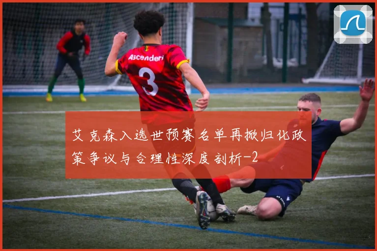 艾克森入选世预赛名单再掀归化政策争议与合理性深度剖析