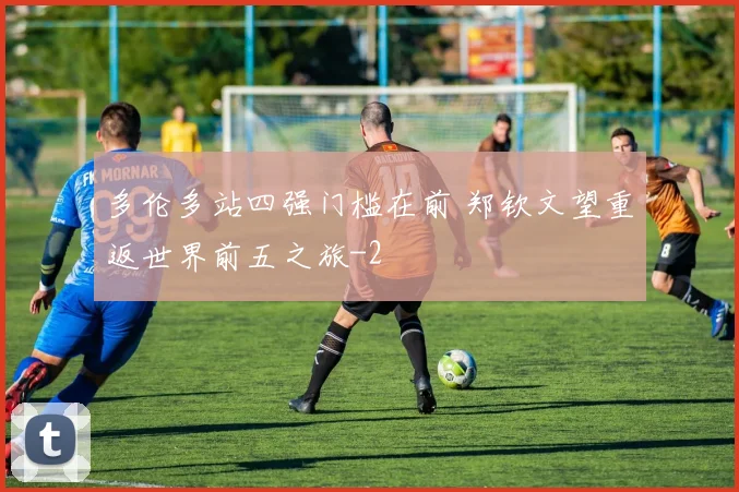 多伦多站四强门槛在前 郑钦文望重返世界前五之旅