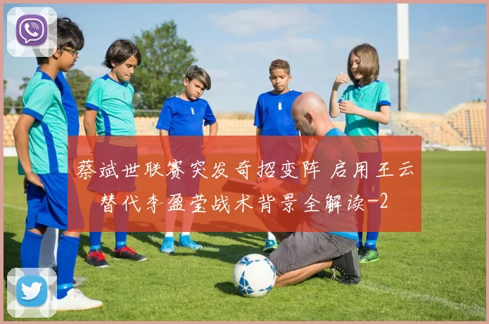 蔡斌世联赛突发奇招变阵 启用王云蕗替代李盈莹战术背景全解读