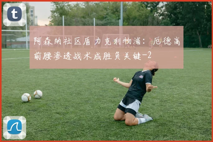 阿森纳社区盾力克利物浦:厄德高前腰渗透战术成胜负关键