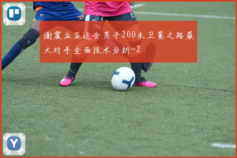 谢震业亚运会男子200米卫冕之路最大对手全面技术分析