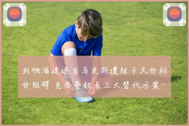 利物浦追逐吉马良斯遭纽卡天价标价阻碍 克洛普钦点三大替代方案