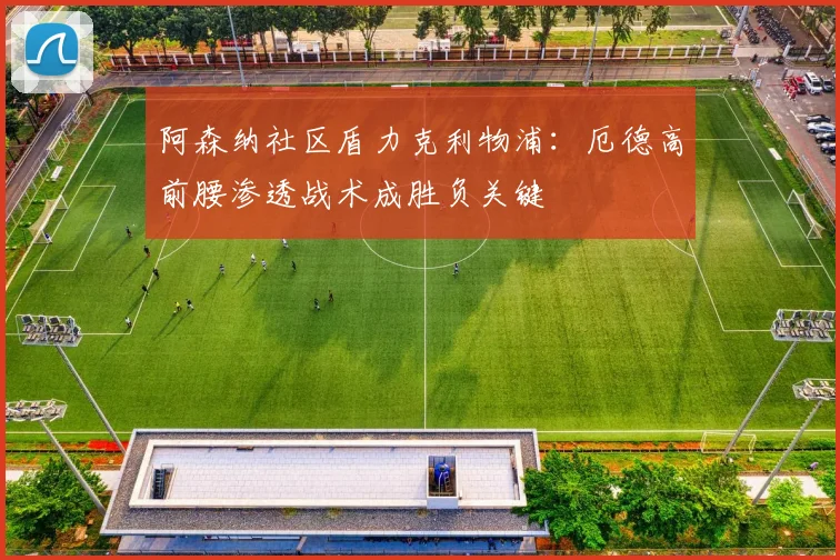 阿森纳社区盾力克利物浦：厄德高前腰渗透战术成胜负关键