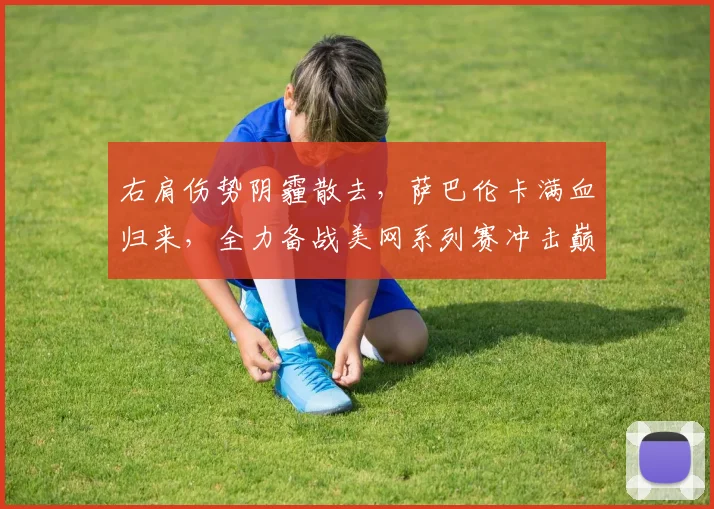 右肩伤势阴霾散去，萨巴伦卡满血归来，全力备战美网系列赛冲击巅峰荣耀
