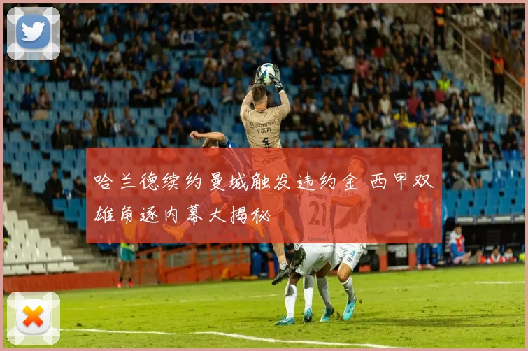 哈兰德续约曼城触发违约金 西甲双雄角逐内幕大揭秘