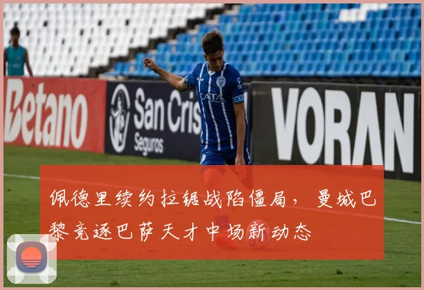 佩德里续约拉锯战陷僵局，曼城巴黎竞逐巴萨天才中场新动态